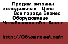 Продам витрины холодильные › Цена ­ 25 000 - Все города Бизнес » Оборудование   . Челябинская обл.,Аша г.